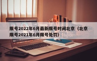 限号2022年6月最新限号时间北京（北京限号2021年6月限号处罚）