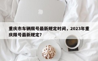 重庆市车辆限号最新规定时间，2023年重庆限号最新规定？