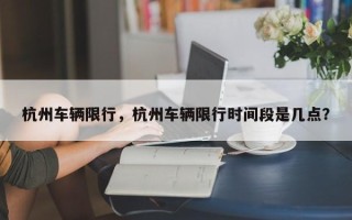 杭州车辆限行，杭州车辆限行时间段是几点？