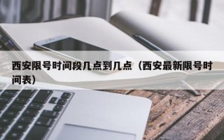 西安限号时间段几点到几点（西安最新限号时间表）