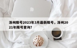 涿州限号2023年3月最新限号，涿州2021年限号查询？