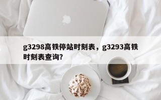 g3298高铁停站时刻表，g3293高铁时刻表查询？