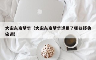 大宋东京梦华（大宋东京梦华运用了哪些经典宋词）