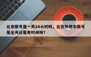 北京限号是一天24小时吗，北京外地车限号是全天还是有时间呀？