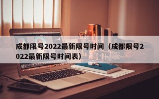 成都限号2022最新限号时间（成都限号2022最新限号时间表）