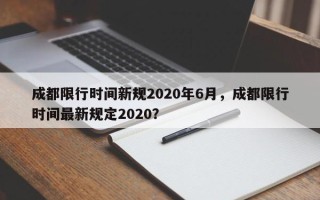 成都限行时间新规2020年6月，成都限行时间最新规定2020？