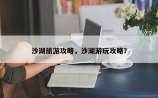 沙湖旅游攻略，沙湖游玩攻略？