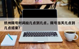 杭州限号时间段几点到几点，限号当天几点到几点结束？