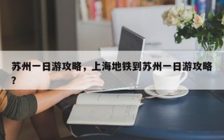 苏州一日游攻略，上海地铁到苏州一日游攻略？