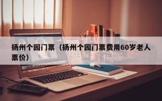 扬州个园门票（扬州个园门票费用60岁老人票价）