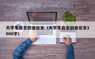 大学生自主创业论文（大学生自主创业论文1000字）