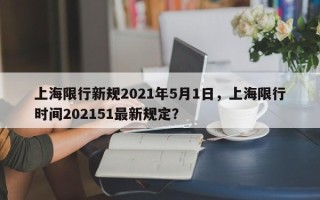 上海限行新规2021年5月1日，上海限行时间202151最新规定？