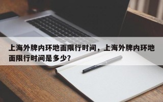 上海外牌内环地面限行时间，上海外牌内环地面限行时间是多少？