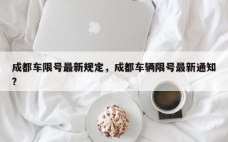 成都车限号最新规定，成都车辆限号最新通知？