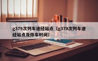 g379次列车途经站点（g379次列车途经站点及停车时间）