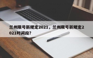 兰州限号新规定2021，兰州限号新规定2021时间段？