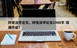 环境法学论文，环境法学论文1500字 结课作业？