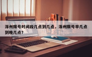 涿州限号时间段几点到几点，涿州限号早几点到晚几点？