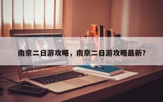 南京二日游攻略，南京二日游攻略最新？