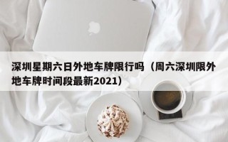 深圳星期六日外地车牌限行吗（周六深圳限外地车牌时间段最新2021）