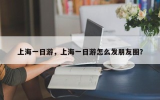 上海一日游，上海一日游怎么发朋友圈？