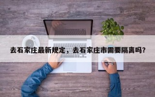 去石家庄最新规定，去石家庄市需要隔离吗？