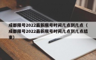 成都限号2022最新限号时间几点到几点（成都限号2022最新限号时间几点到几点结束）