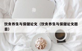 饮食养生与保健论文（饮食养生与保健论文题目）