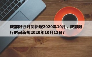 成都限行时间新规2020年10月，成都限行时间新规2020年10月13日？