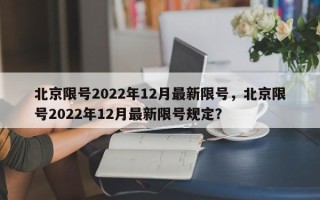 北京限号2022年12月最新限号，北京限号2022年12月最新限号规定？