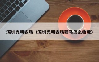 深圳光明农场（深圳光明农场骑马怎么收费）