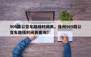 909路公交车路线时间表，徐州909路公交车路线时间表查询？