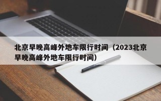 北京早晚高峰外地车限行时间（2023北京早晚高峰外地车限行时间）