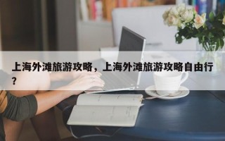 上海外滩旅游攻略，上海外滩旅游攻略自由行？