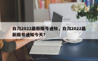 白沟2022最新限号通知，白沟2022最新限号通知今天？