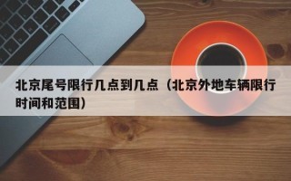 北京尾号限行几点到几点（北京外地车辆限行时间和范围）