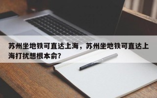 苏州坐地铁可直达上海，苏州坐地铁可直达上海打扰想根本俞？