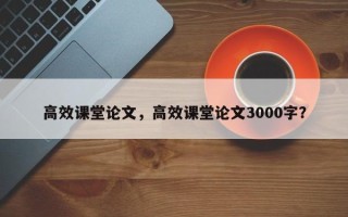 高效课堂论文，高效课堂论文3000字？