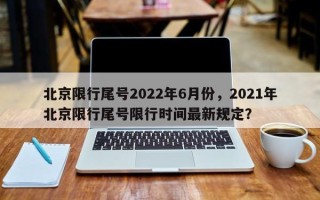 北京限行尾号2022年6月份，2021年北京限行尾号限行时间最新规定？