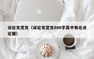 议论文范文（议论文范文800字高中有论点论据）