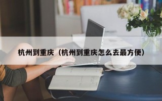 杭州到重庆（杭州到重庆怎么去最方便）