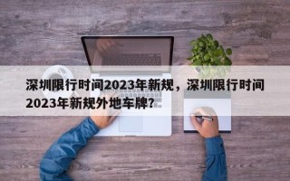 深圳限行时间2023年新规，深圳限行时间2023年新规外地车牌？