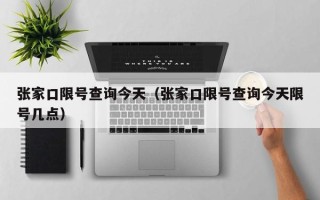 张家口限号查询今天（张家口限号查询今天限号几点）