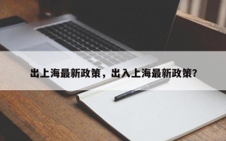 出上海最新政策，出入上海最新政策？