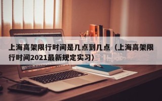 上海高架限行时间是几点到几点（上海高架限行时间2021最新规定实习）