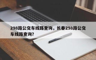 298路公交车线路查询，长春298路公交车线路查询？