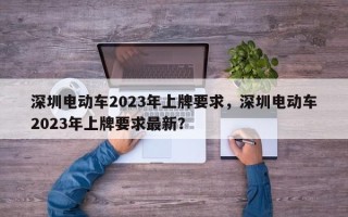 深圳电动车2023年上牌要求，深圳电动车2023年上牌要求最新？