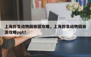 上海野生动物园旅游攻略，上海野生动物园旅游攻略ppt？