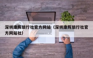 深圳康辉旅行社官方网站（深圳康辉旅行社官方网站社）