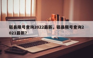 磁县限号查询2022最新，磁县限号查询2021最新？